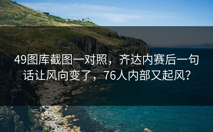 49图库截图一对照，齐达内赛后一句话让风向变了，76人内部又起风？