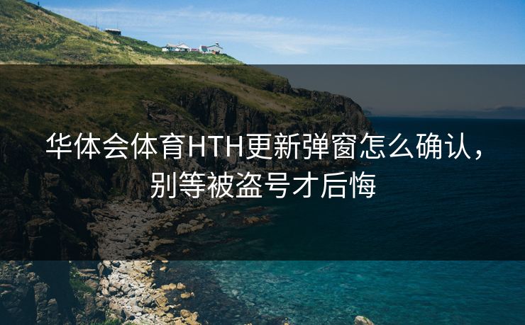 华体会体育HTH更新弹窗怎么确认，别等被盗号才后悔