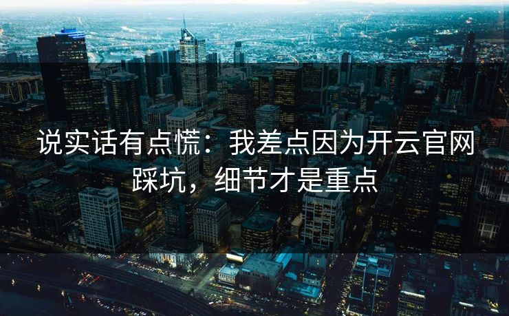 说实话有点慌：我差点因为开云官网踩坑，细节才是重点