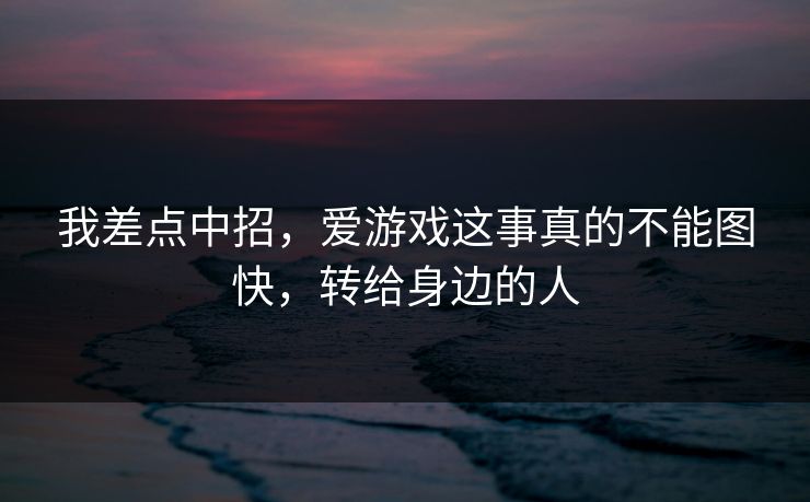 我差点中招，爱游戏这事真的不能图快，转给身边的人