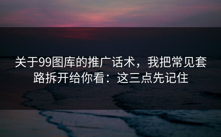 关于99图库的推广话术，我把常见套路拆开给你看：这三点先记住