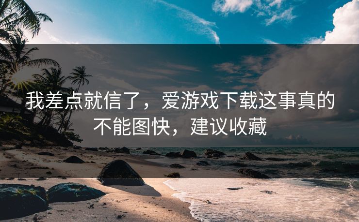 我差点就信了，爱游戏下载这事真的不能图快，建议收藏