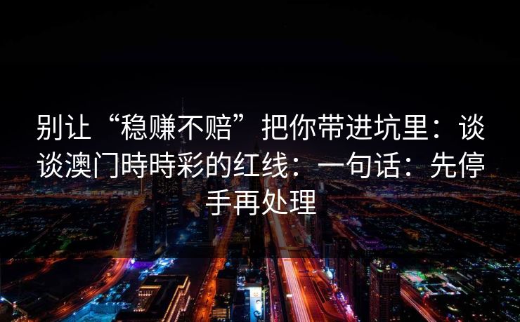 别让“稳赚不赔”把你带进坑里：谈谈澳门時時彩的红线：一句话：先停手再处理