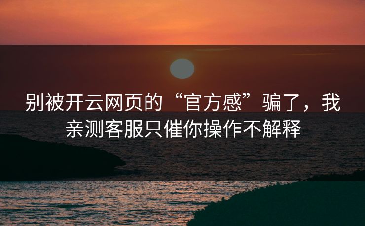 别被开云网页的“官方感”骗了，我亲测客服只催你操作不解释