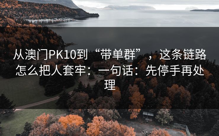 从澳门PK10到“带单群”，这条链路怎么把人套牢：一句话：先停手再处理