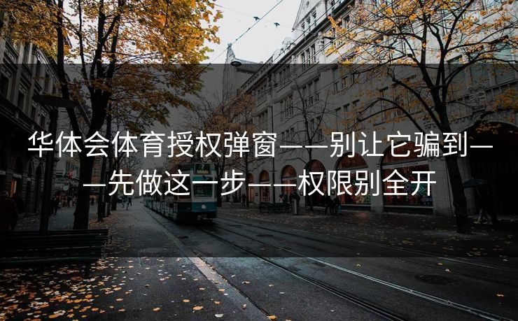 华体会体育授权弹窗——别让它骗到——先做这一步——权限别全开
