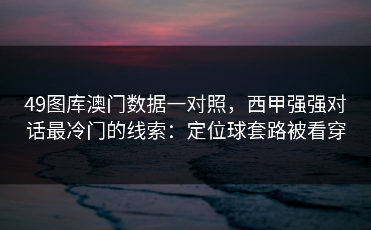 49图库澳门数据一对照，西甲强强对话最冷门的线索：定位球套路被看穿