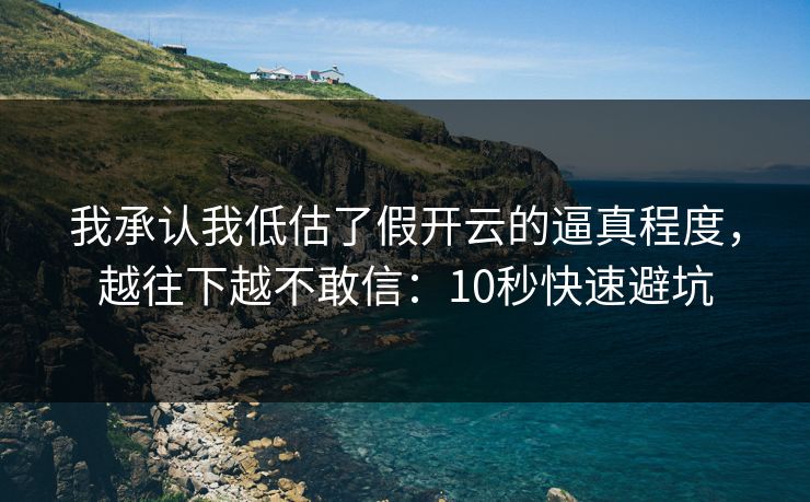 我承认我低估了假开云的逼真程度，越往下越不敢信：10秒快速避坑