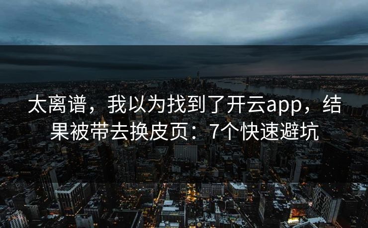 太离谱，我以为找到了开云app，结果被带去换皮页：7个快速避坑