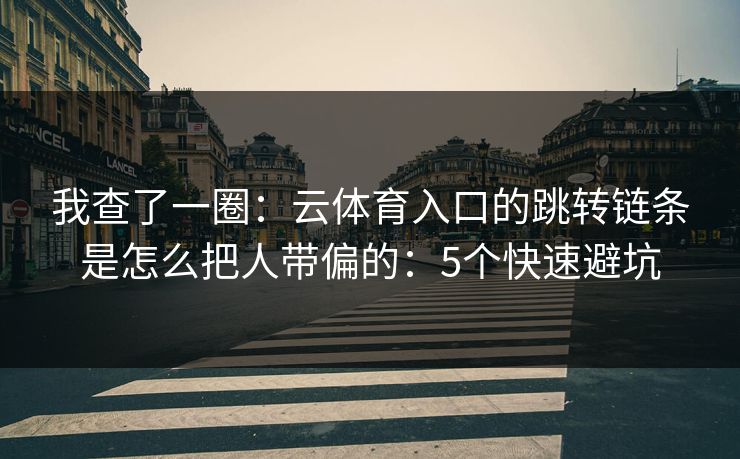 我查了一圈：云体育入口的跳转链条是怎么把人带偏的：5个快速避坑